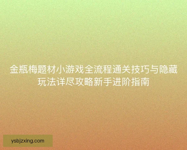 金瓶梅题材小游戏全流程通关技巧与隐藏玩法详尽攻略新手进阶指南